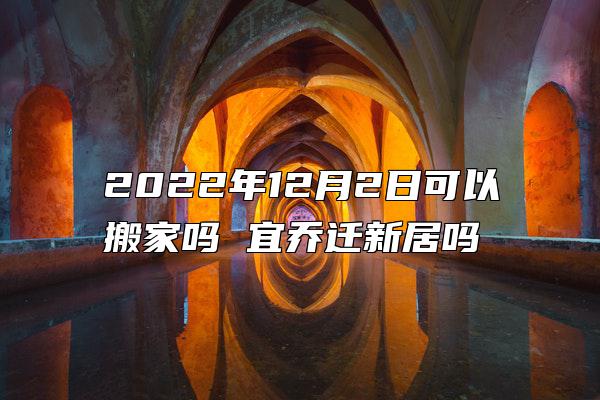 2022年12月2日可以搬家吗 宜乔迁新居吗