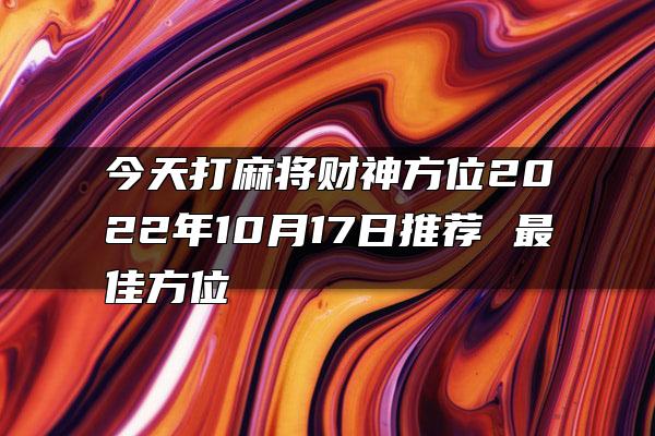 今天打麻将财神方位2022年10月17日推荐 最佳方位