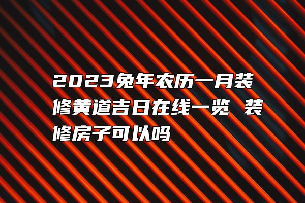 2023兔年农历一月装修黄道吉日在线一览 装修房子可以吗