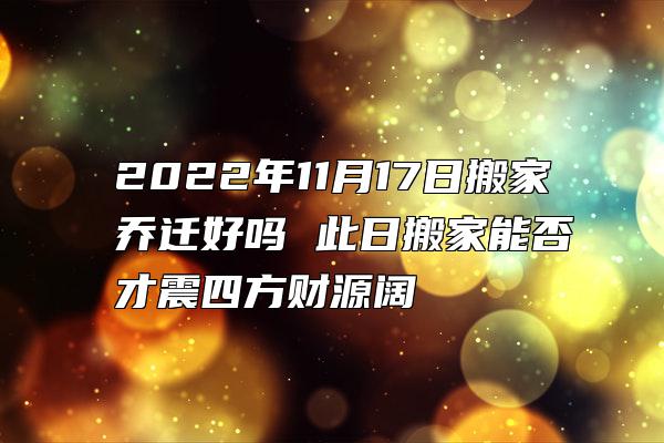 2022年11月17日搬家乔迁好吗 此日搬家能否才震四方财源阔