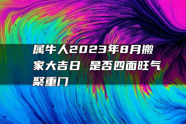 属牛人2023年8月搬家大吉日 是否四面旺气聚重门