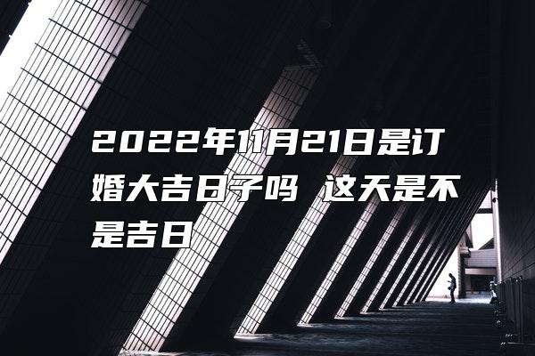 2022年11月21日是订婚大吉日子吗 这天是不是吉日