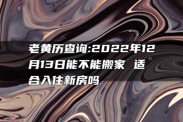 老黄历查询:2022年12月13日能不能搬家 适合入住新房吗