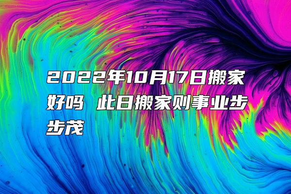 2022年10月17日搬家好吗 此日搬家则事业步步茂