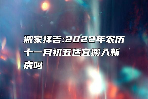 搬家择吉:2022年农历十一月初五适宜搬入新房吗