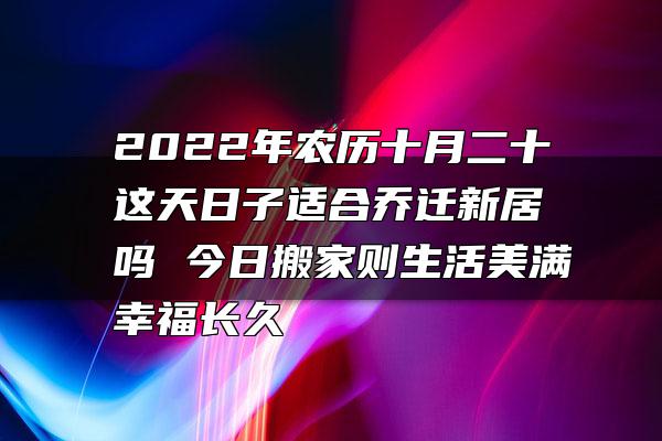 2022年农历十月二十这天日子适合乔迁新居吗 今日搬家则生活美满幸福长久