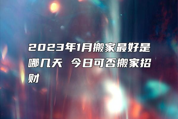 2023年1月搬家最好是哪几天 今日可否搬家招财