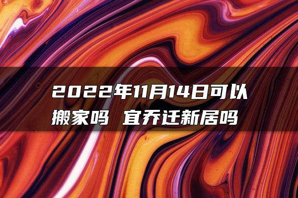 2022年11月14日可以搬家吗 宜乔迁新居吗