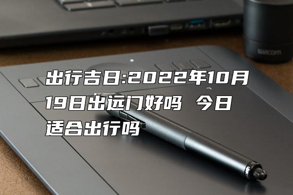 出行吉日:2022年10月19日出远门好吗 今日适合出行吗