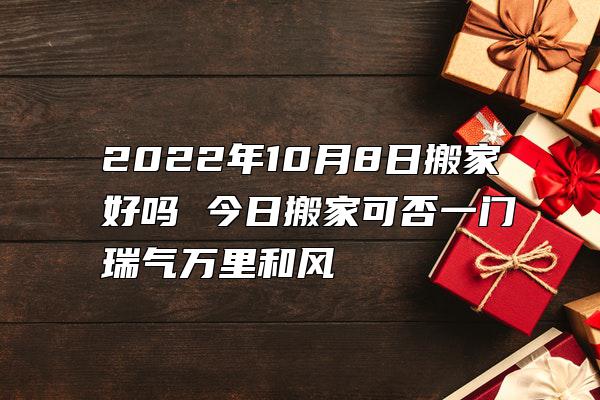 2022年10月8日搬家好吗 今日搬家可否一门瑞气万里和风