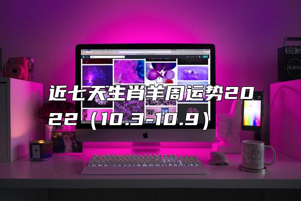 近七天生肖羊周运势2022（10.3-10.9）