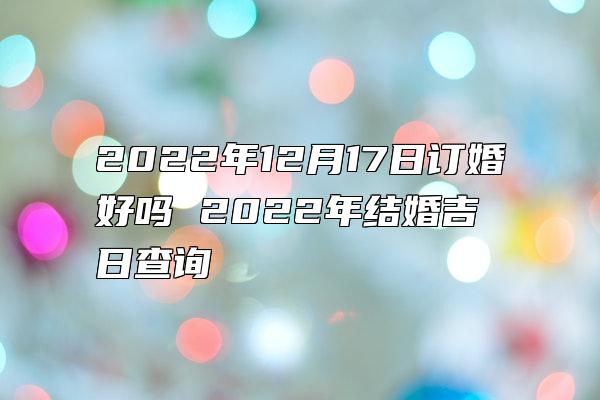 2022年12月17日订婚好吗 2022年结婚吉日查询