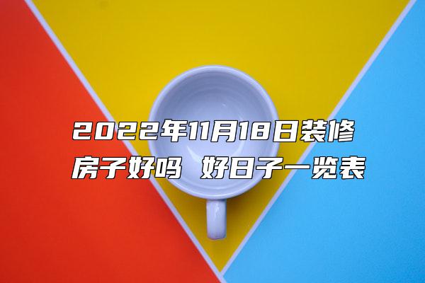 2022年11月18日装修房子好吗 好日子一览表