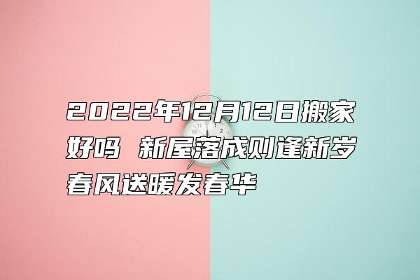 2022年12月12日搬家好吗 新屋落成则逢新岁春风送暖发春华