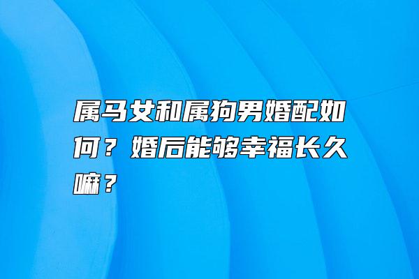 属马女和属狗男婚配如何？婚后能够幸福长久嘛？