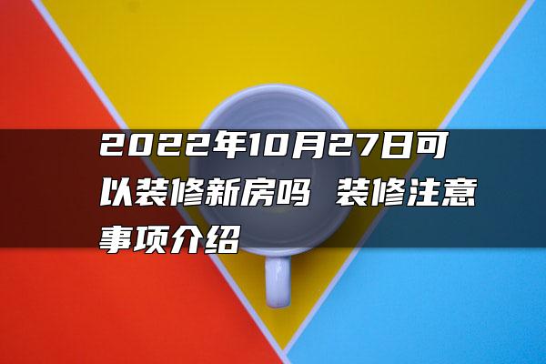 2022年10月27日可以装修新房吗 装修注意事项介绍