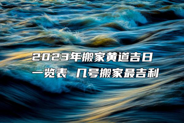 2023年搬家黄道吉日一览表 几号搬家最吉利