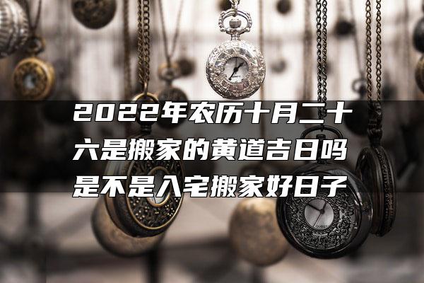 2022年农历十月二十六是搬家的黄道吉日吗 是不是入宅搬家好日子