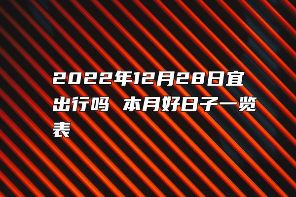 2022年12月28日宜出行吗 本月好日子一览表