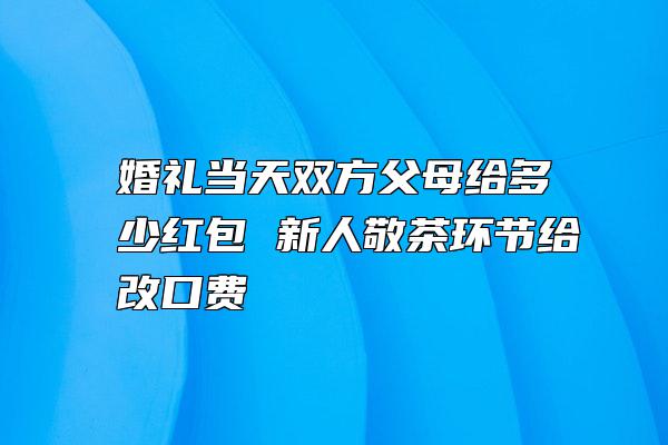 婚礼当天双方父母给多少红包 新人敬茶环节给改口费