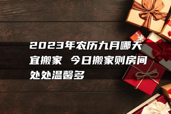 2023年农历九月哪天宜搬家 今日搬家则房间处处温馨多