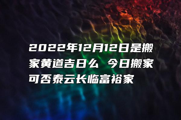 2022年12月12日是搬家黄道吉日么 今日搬家可否泰云长临富裕家