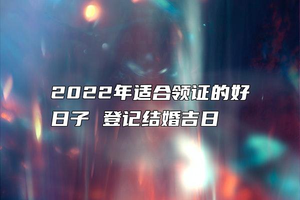 2022年适合领证的好日子 登记结婚吉日