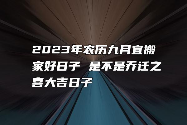 2023年农历九月宜搬家好日子 是不是乔迁之喜大吉日子