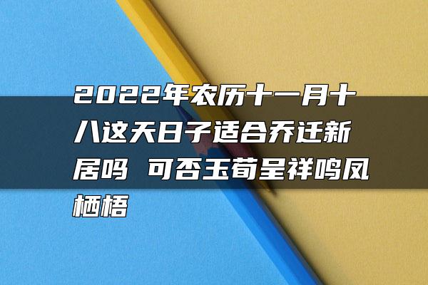 2022年农历十一月十八这天日子适合乔迁新居吗 可否玉荀呈祥鸣凤栖梧