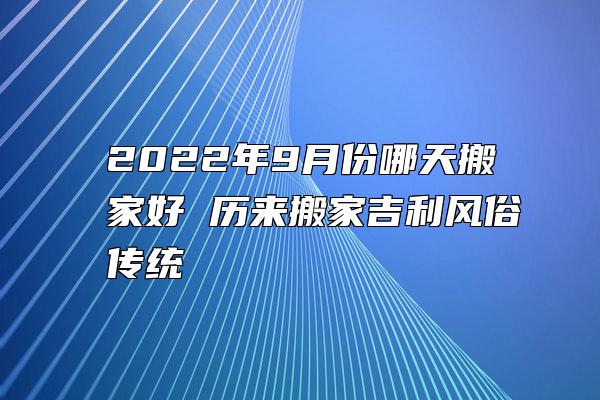 2022年9月份哪天搬家好 历来搬家吉利风俗传统