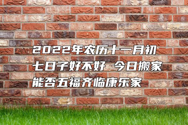 2022年农历十一月初七日子好不好 今日搬家能否五福齐临康乐家