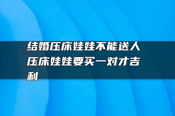 结婚压床娃娃不能送人 压床娃娃要买一对才吉利