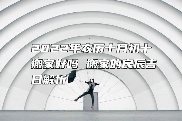 2022年农历十月初十搬家好吗 搬家的良辰吉日解析