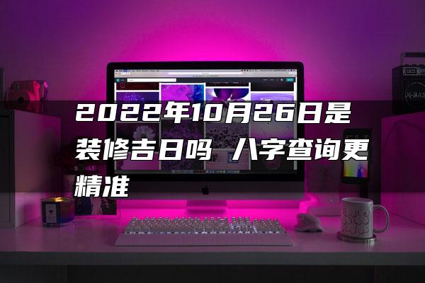 2022年10月26日是装修吉日吗 八字查询更精准