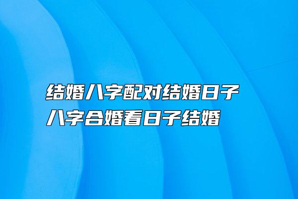 结婚八字配对结婚日子 八字合婚看日子结婚