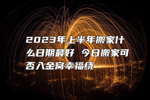 2023年上半年搬家什么日期最好 今日搬家可否入金窝幸福绕