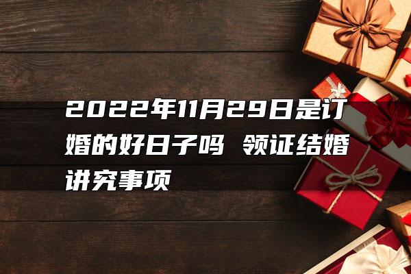 2022年11月29日是订婚的好日子吗 领证结婚讲究事项