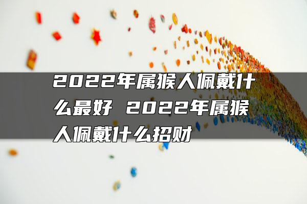 2022年属猴人佩戴什么最好 2022年属猴人佩戴什么招财