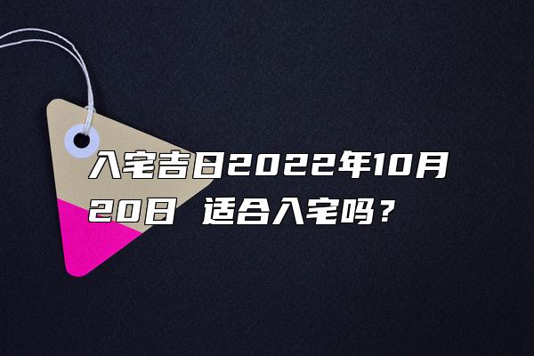 入宅吉日2022年10月20日 适合入宅吗？