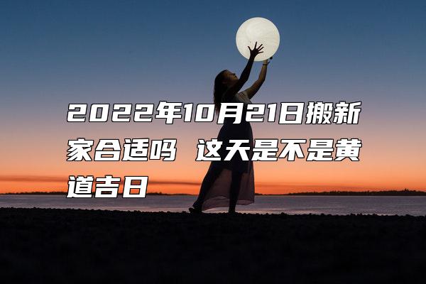 2022年10月21日搬新家合适吗 这天是不是黄道吉日