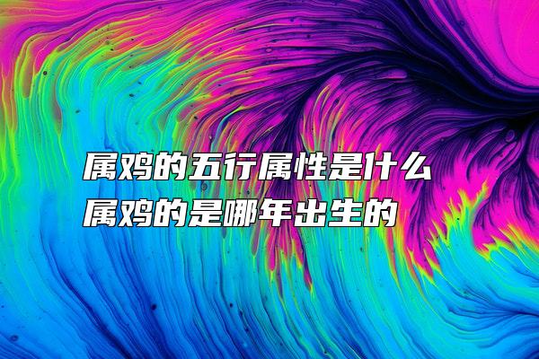 属鸡的五行属性是什么 属鸡的是哪年出生的