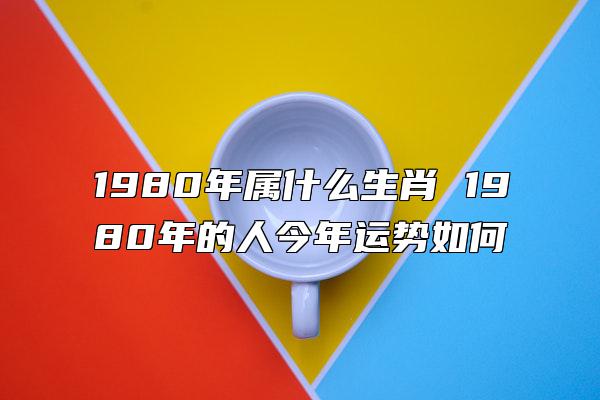 1980年属什么生肖 1980年的人今年运势如何