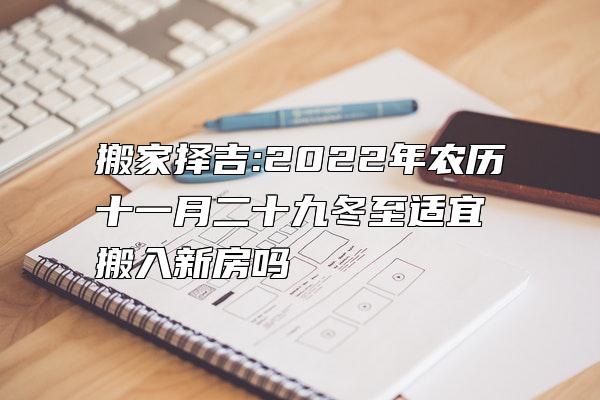 搬家择吉:2022年农历十一月二十九冬至适宜搬入新房吗