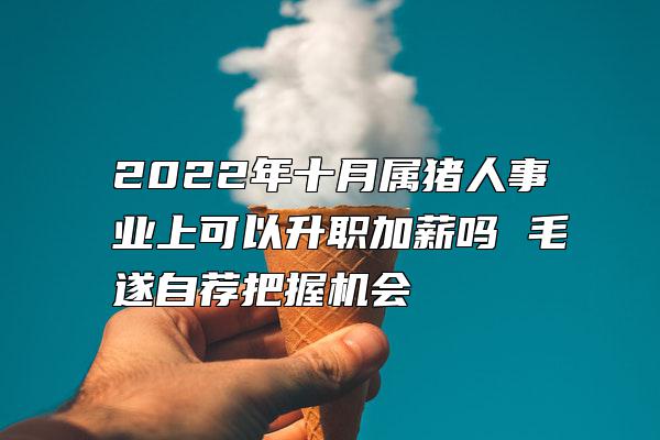 2022年十月属猪人事业上可以升职加薪吗 毛遂自荐把握机会