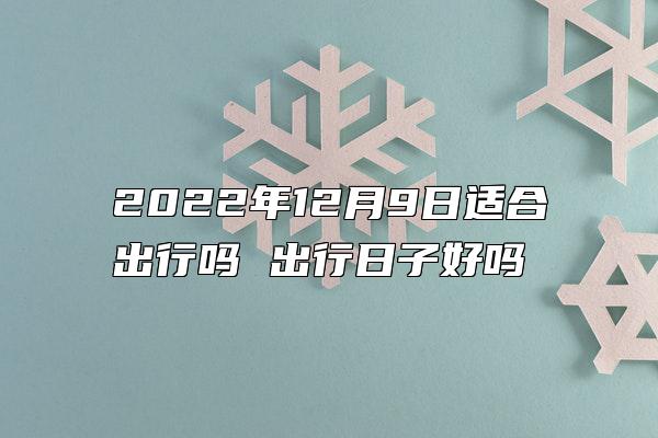 2022年12月9日适合出行吗 出行日子好吗