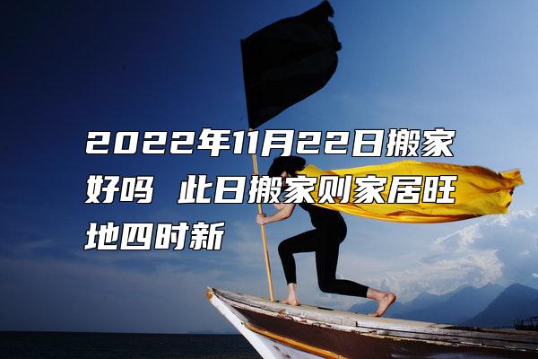 2022年11月22日搬家好吗 此日搬家则家居旺地四时新