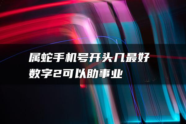 属蛇手机号开头几最好 数字2可以助事业