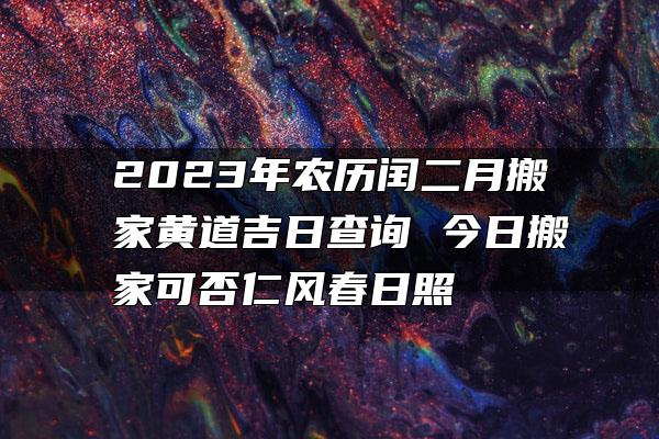 2023年农历闰二月搬家黄道吉日查询 今日搬家可否仁风春日照