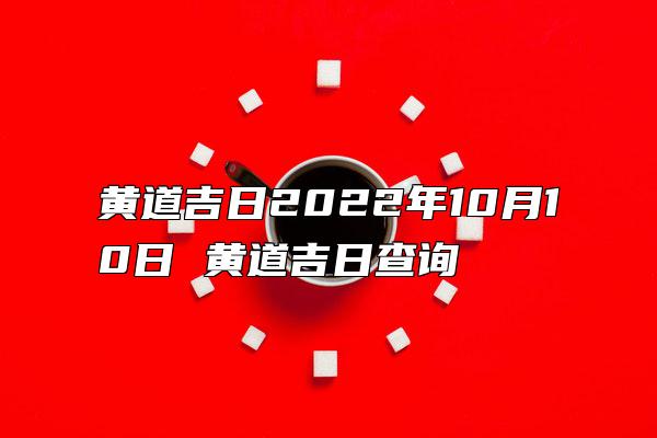 黄道吉日2022年10月10日 黄道吉日查询