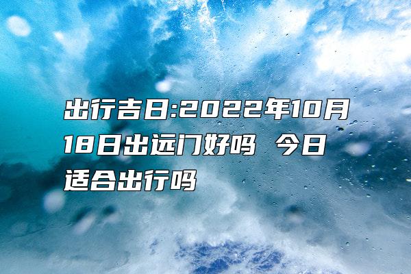 出行吉日:2022年10月18日出远门好吗 今日适合出行吗